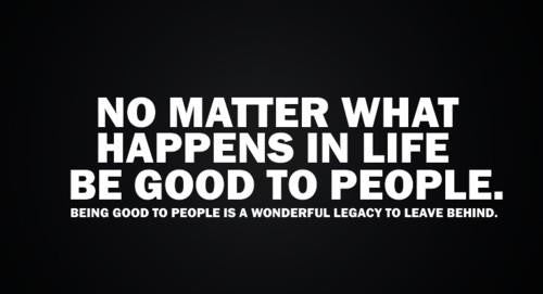 No Matter What Happens In Life, Be Good to People